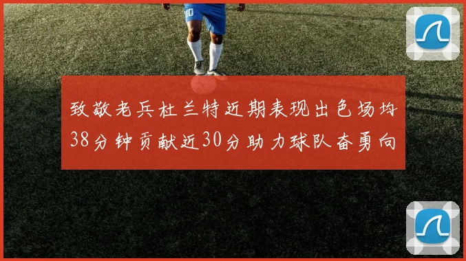 致敬老兵杜兰特近期表现出色场均38分钟贡献近30分助力球队奋勇向前