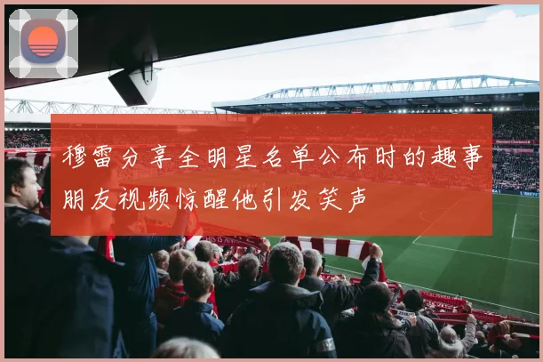 穆雷分享全明星名单公布时的趣事朋友视频惊醒他引发笑声