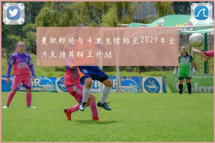 曼联即将与卡里克续约至2029年全力支持其转正计划
