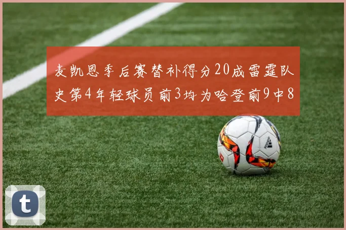 麦凯恩季后赛替补得分20成雷霆队史第4年轻球员前3均为哈登前9中8席次占据