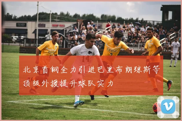 北京首钢全力引进巴里布朗琼斯等顶级外援提升球队实力