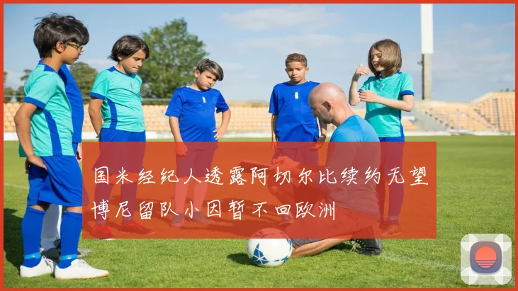国米经纪人透露阿切尔比续约无望博尼留队小因暂不回欧洲
