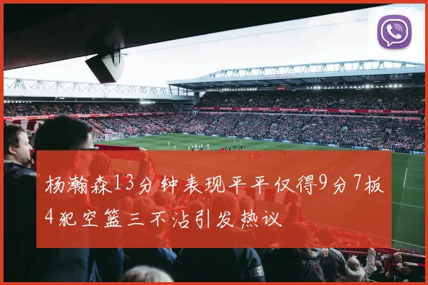 杨瀚森13分钟表现平平仅得9分7板4犯空篮三不沾引发热议