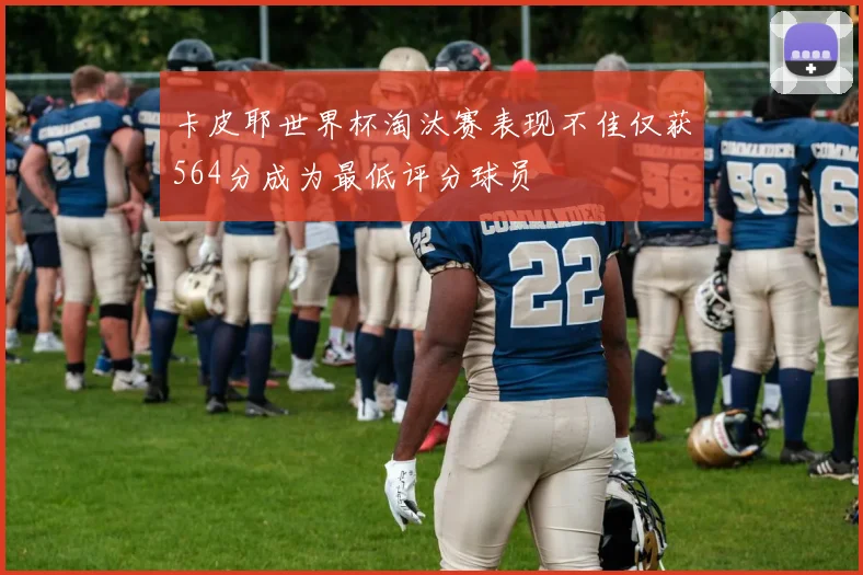 卡皮耶世界杯淘汰赛表现不佳仅获564分成为最低评分球员
