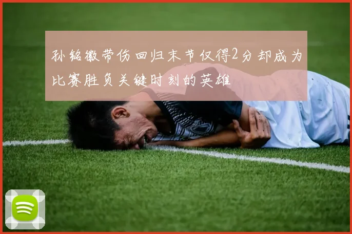 孙铭徽带伤回归末节仅得2分却成为比赛胜负关键时刻的英雄