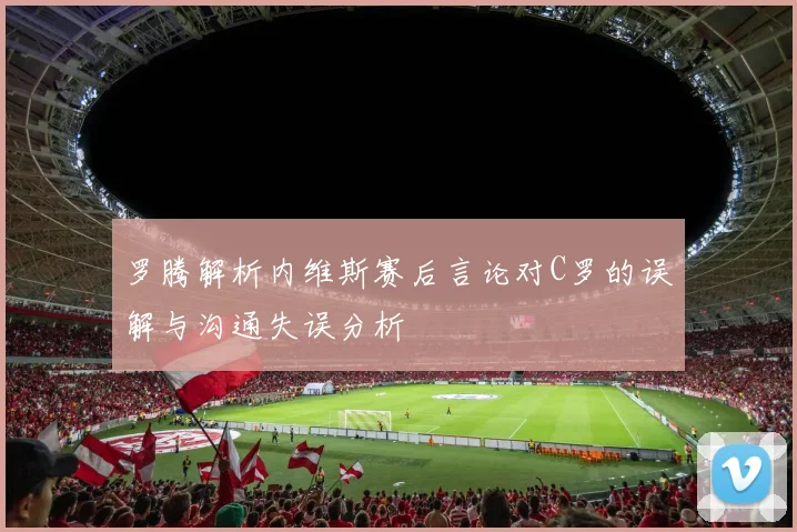 罗腾解析内维斯赛后言论对C罗的误解与沟通失误分析
