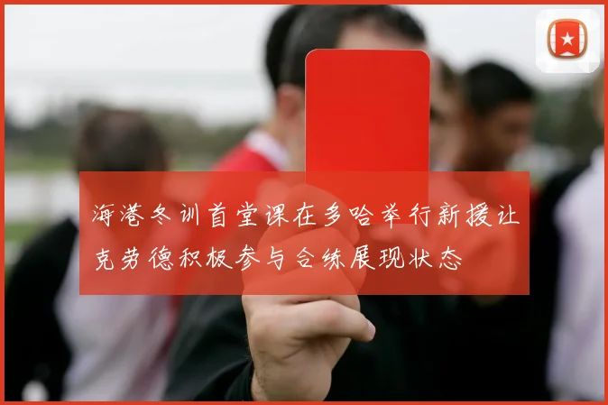 海港冬训首堂课在多哈举行新援让克劳德积极参与合练展现状态