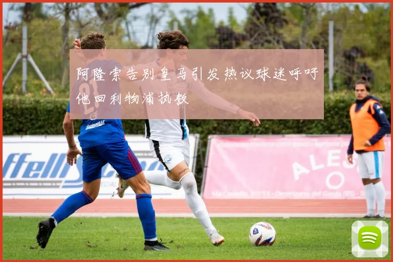 阿隆索告别皇马引发热议球迷呼吁他回利物浦执教