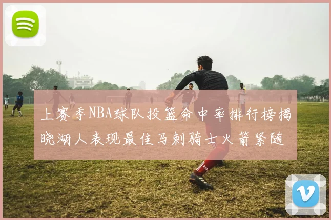上赛季NBA球队投篮命中率排行榜揭晓湖人表现最佳马刺骑士火箭紧随其后
