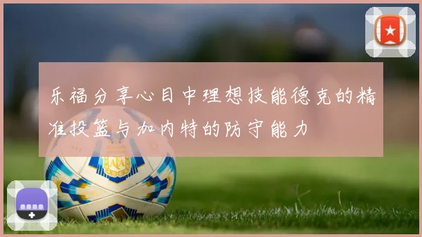 乐福分享心目中理想技能德克的精准投篮与加内特的防守能力