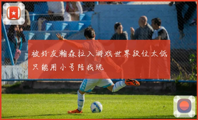 被好友瀚森拉入游戏世界段位太低只能用小号陪我玩