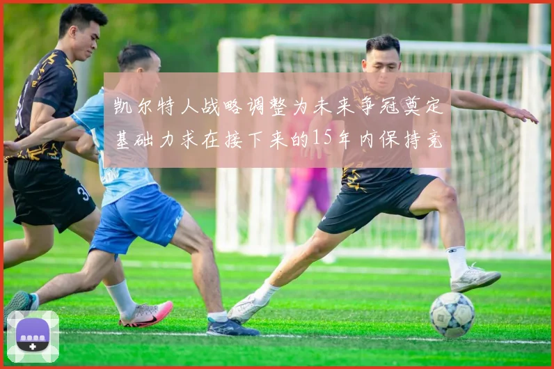 凯尔特人战略调整为未来争冠奠定基础力求在接下来的15年内保持竞争优势