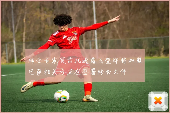 转会专家莫雷托透露戈登即将加盟巴萨相关方正在签署转会文件