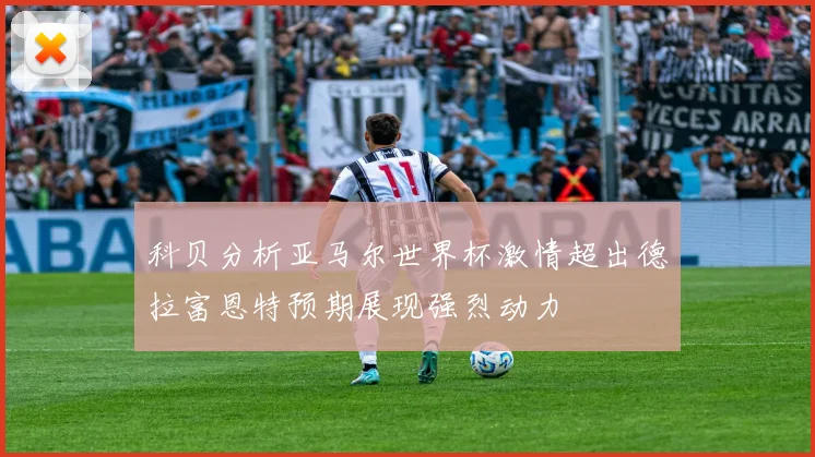 科贝分析亚马尔世界杯激情超出德拉富恩特预期展现强烈动力