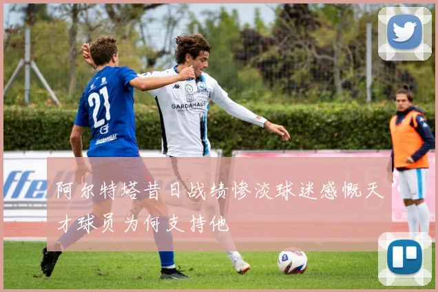 阿尔特塔昔日战绩惨淡球迷感慨天才球员为何支持他