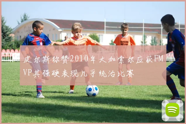 皮尔斯称赞2010年大加索尔应获FMVP其强硬表现几乎统治比赛