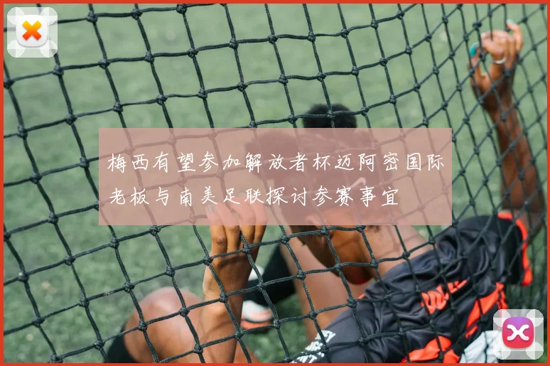 梅西有望参加解放者杯迈阿密国际老板与南美足联探讨参赛事宜