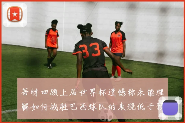 蒂特回顾上届世界杯遗憾称未能理解如何战胜巴西球队的表现低于预期