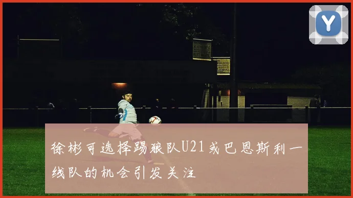 徐彬可选择踢狼队U21或巴恩斯利一线队的机会引发关注