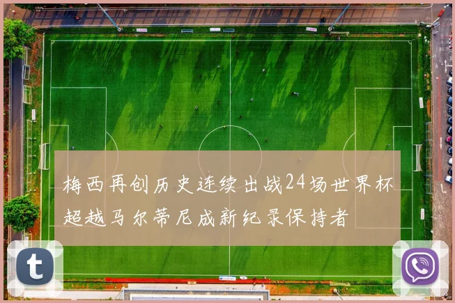 梅西再创历史连续出战24场世界杯超越马尔蒂尼成新纪录保持者
