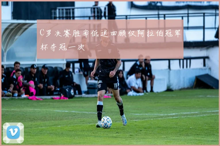 C罗决赛胜率低迷回顾仅阿拉伯冠军杯夺冠一次