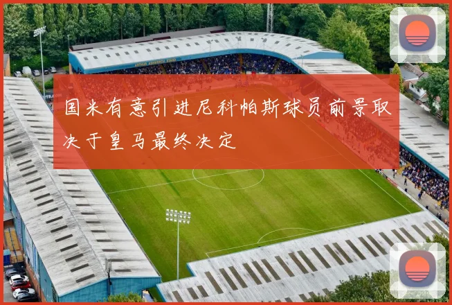 国米有意引进尼科帕斯球员前景取决于皇马最终决定