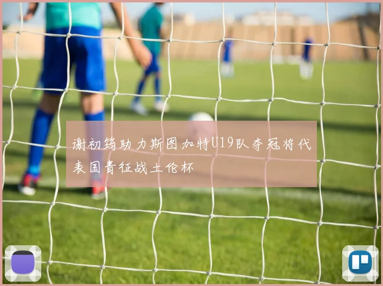 谢初筠助力斯图加特U19队夺冠将代表国青征战土伦杯