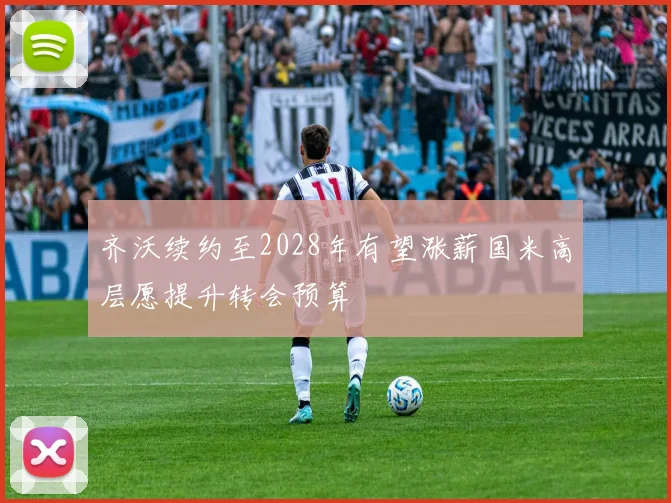 齐沃续约至2028年有望涨薪国米高层愿提升转会预算