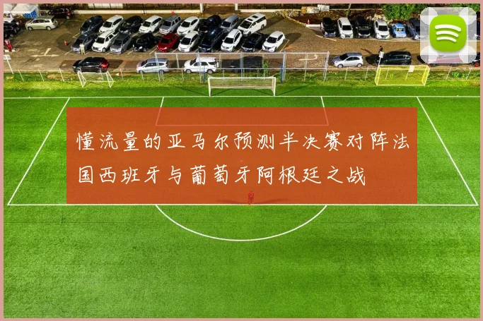 懂流量的亚马尔预测半决赛对阵法国西班牙与葡萄牙阿根廷之战